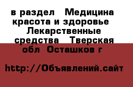  в раздел : Медицина, красота и здоровье » Лекарственные средства . Тверская обл.,Осташков г.